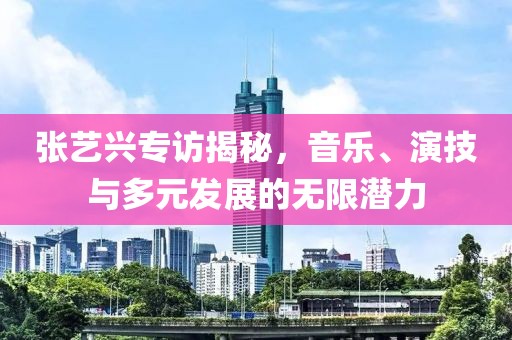 张艺兴专访揭秘，音乐、演技与多元发展的无限潜力