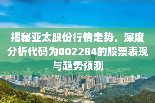 揭秘亚太股份行情走势，深度分析代码为002284的股票表现与趋势预测