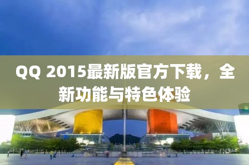 QQ 2015最新版官方下载，全新功能与特色体验