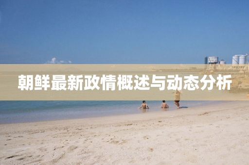 朝鲜最新政情概述与动态分析