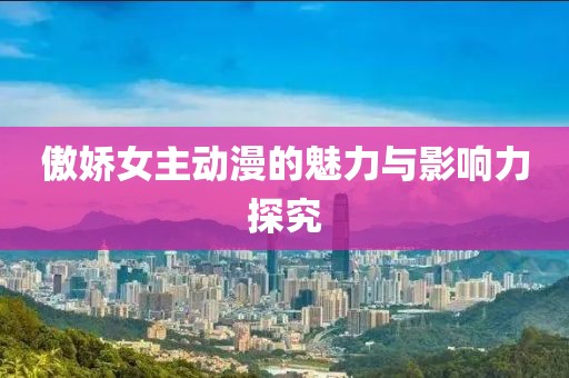 傲娇女主动漫的魅力与影响力探究