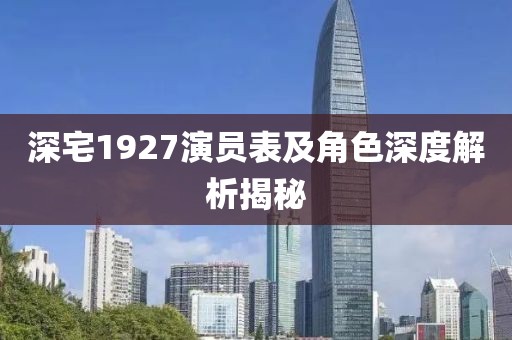 深宅1927演员表及角色深度解析揭秘