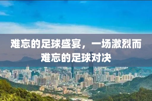 难忘的足球盛宴，一场激烈而难忘的足球对决