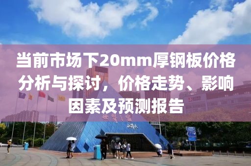 当前市场下20mm厚钢板价格分析与探讨，价格走势、影响因素及预测报告