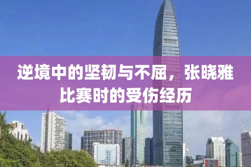 逆境中的坚韧与不屈，张晓雅比赛时的受伤经历