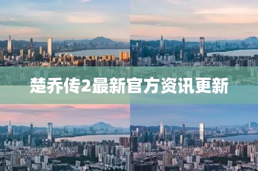 楚乔传2最新官方资讯更新