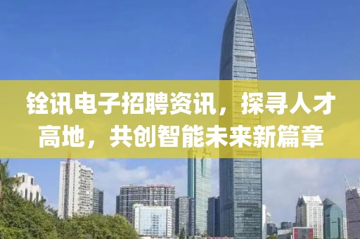 铨讯电子招聘资讯，探寻人才高地，共创智能未来新篇章