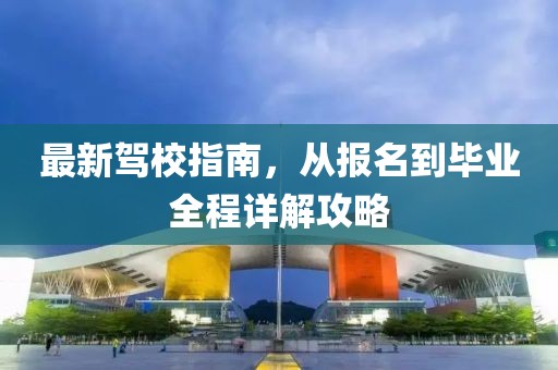 最新驾校指南，从报名到毕业全程详解攻略