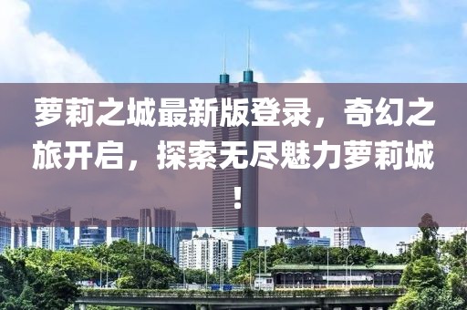 萝莉之城最新版登录，奇幻之旅开启，探索无尽魅力萝莉城！