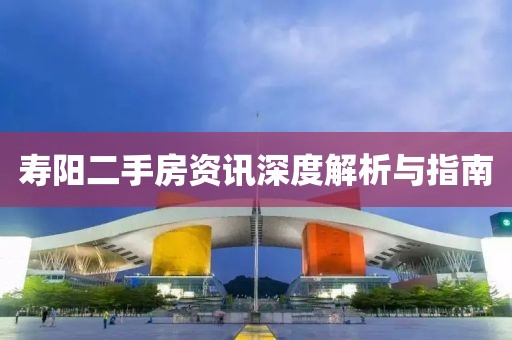 寿阳二手房资讯深度解析与指南