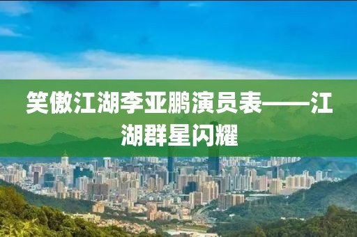 笑傲江湖李亚鹏演员表——江湖群星闪耀