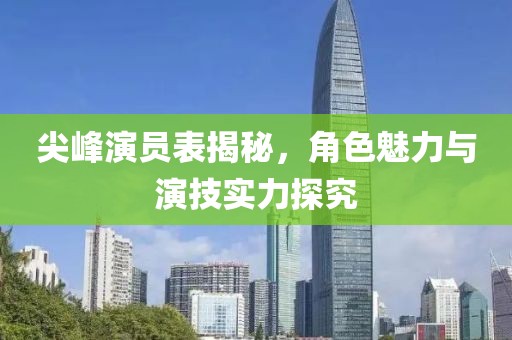 尖峰演员表揭秘，角色魅力与演技实力探究