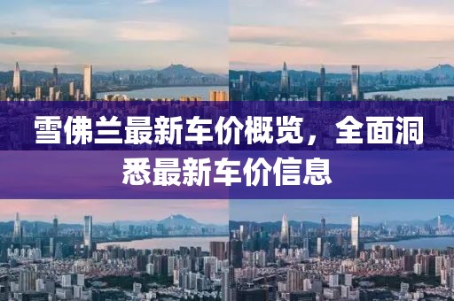雪佛兰最新车价概览，全面洞悉最新车价信息