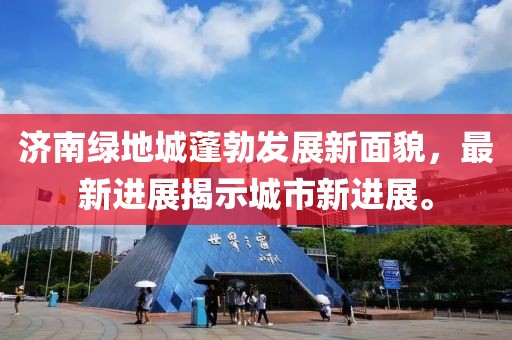 济南绿地城蓬勃发展新面貌，最新进展揭示城市新进展。