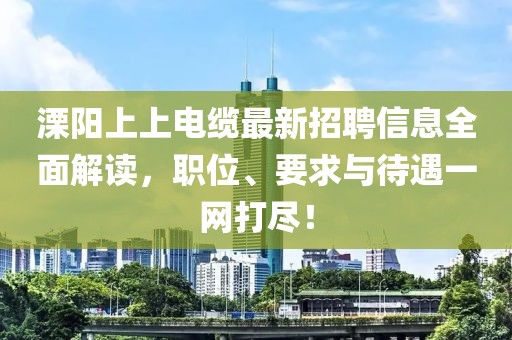 溧阳上上电缆最新招聘信息全面解读，职位、要求与待遇一网打尽！