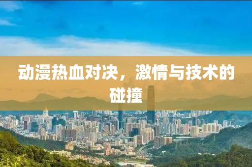 动漫热血对决，激情与技术的碰撞
