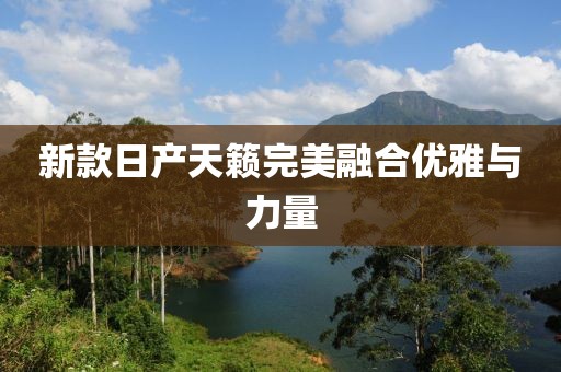 新款日产天籁完美融合优雅与力量