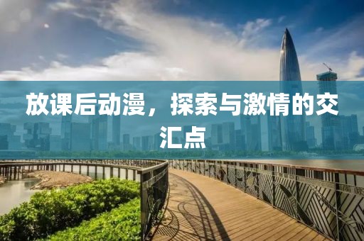 放课后动漫，探索与激情的交汇点