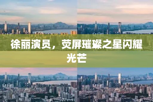 徐丽演员，荧屏璀璨之星闪耀光芒