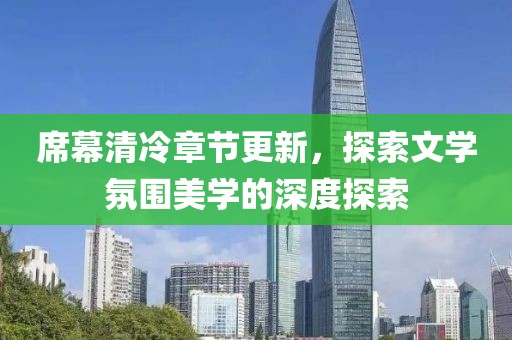 席幕清冷章节更新，探索文学氛围美学的深度探索