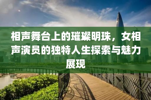 相声舞台上的璀璨明珠，女相声演员的独特人生探索与魅力展现