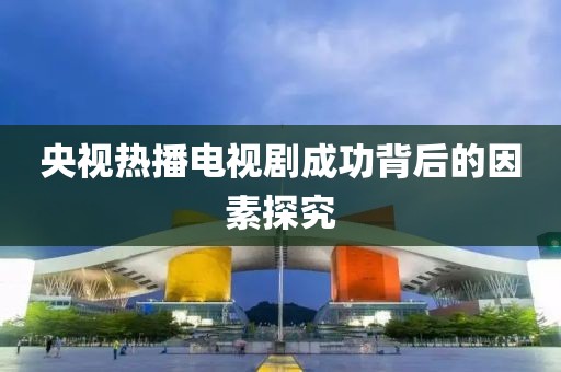 央视热播电视剧成功背后的因素探究