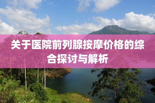 关于医院前列腺按摩价格的综合探讨与解析