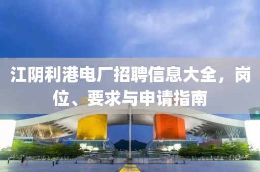 江阴利港电厂招聘信息大全，岗位、要求与申请指南