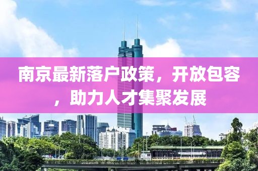 南京最新落户政策，开放包容，助力人才集聚发展