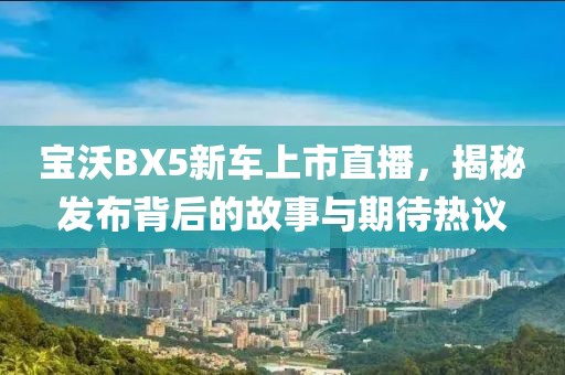 宝沃BX5新车上市直播，揭秘发布背后的故事与期待热议