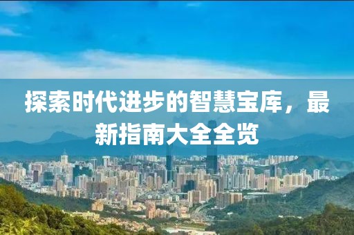 探索时代进步的智慧宝库，最新指南大全全览