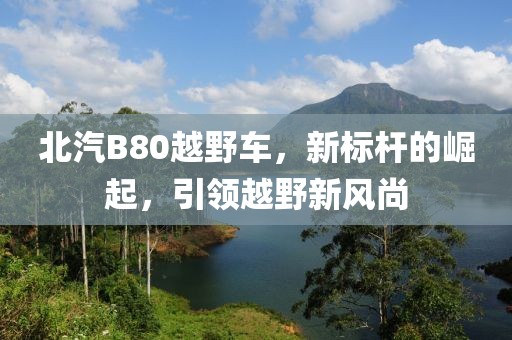 北汽B80越野车，新标杆的崛起，引领越野新风尚