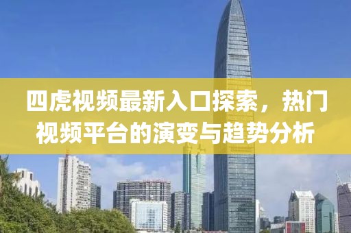 四虎视频最新入口探索，热门视频平台的演变与趋势分析