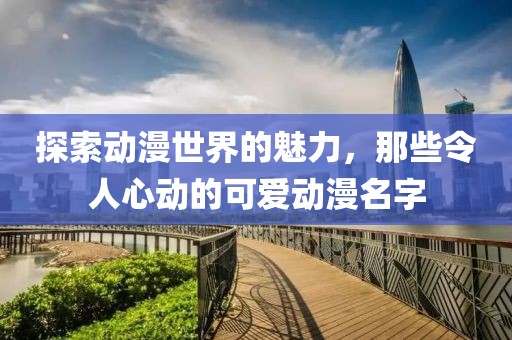 探索动漫世界的魅力，那些令人心动的可爱动漫名字