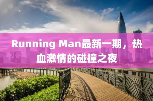 Running Man最新一期，热血激情的碰撞之夜