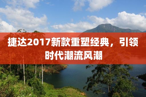捷达2017新款重塑经典，引领时代潮流风潮