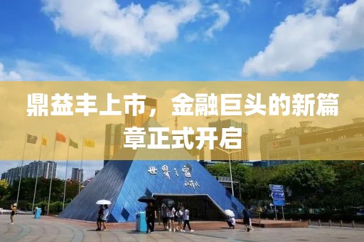 鼎益丰上市，金融巨头的新篇章正式开启