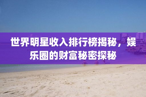 世界明星收入排行榜揭秘，娱乐圈的财富秘密探秘