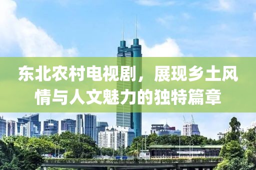 东北农村电视剧，展现乡土风情与人文魅力的独特篇章