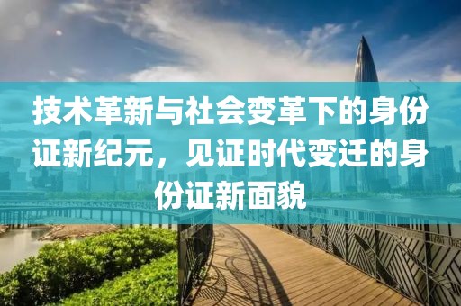 技术革新与社会变革下的身份证新纪元，见证时代变迁的身份证新面貌